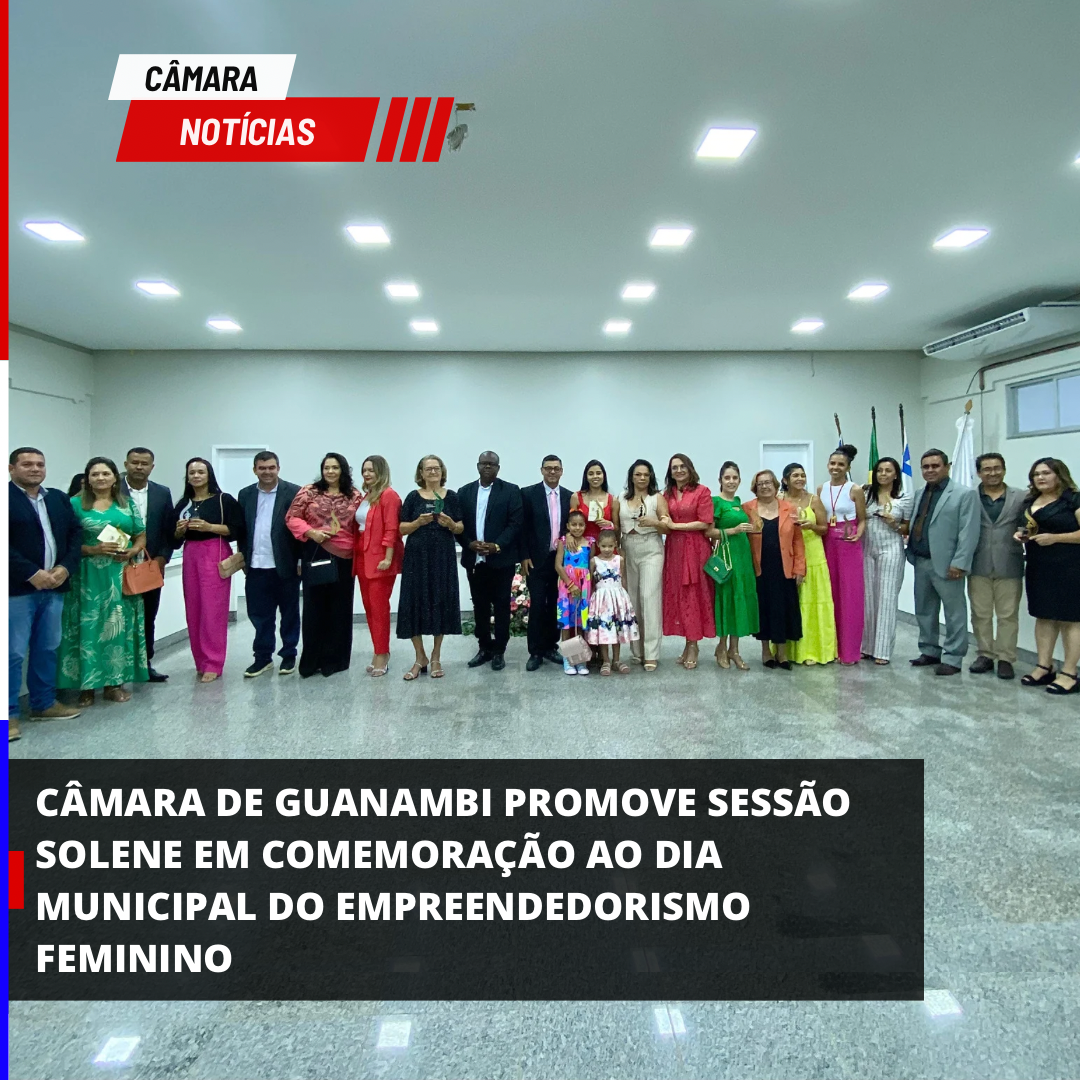 CÂMARA DE GUANAMBI PROMOVE SESSÃO SOLENE EM COMEMORAÇÃO AO DIA MUNICIPAL DO EMPREENDEDORISMO FEMININO