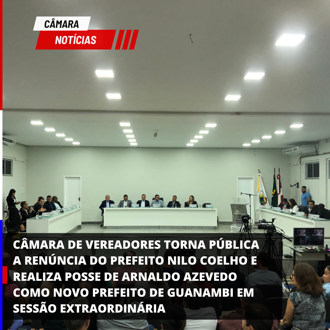 CÂMARA DE VEREADORES TORNA PÚBLICA A RENÚNCIA DO PREFEITO NILO COELHO E REALIZA POSSE DE ARNALDO AZEVEDO COMO NOVO PREFEITO DE GUANAMBI EM SESSÃO EXTRAORDINÁRIA