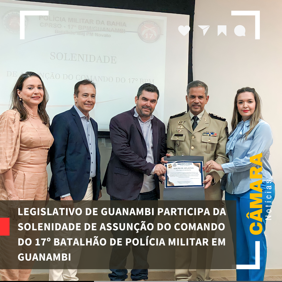 LEGISLATIVO DE GUANAMBI PARTICIPA DA SOLENIDADE DE ASSUNÇÃO DO COMANDO DO 17º BATALHÃO DE POLÍCIA MILITAR EM GUANAMBI